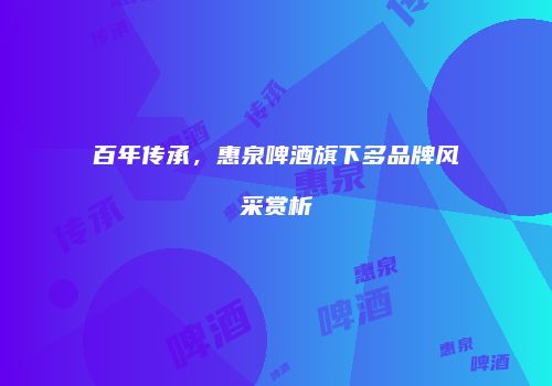 百年传承，惠泉啤酒旗下多品牌风采赏析