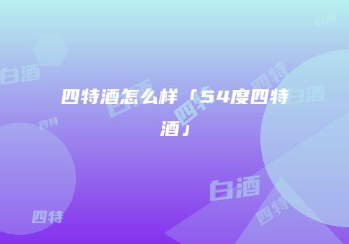 四特酒怎么样「54度四特酒」
