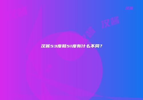 汉酱53度和51度有什么不同？