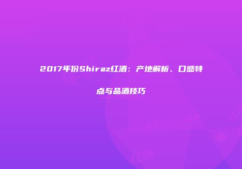 2017年份Shiraz红酒：产地解析、口感特点与品酒技巧