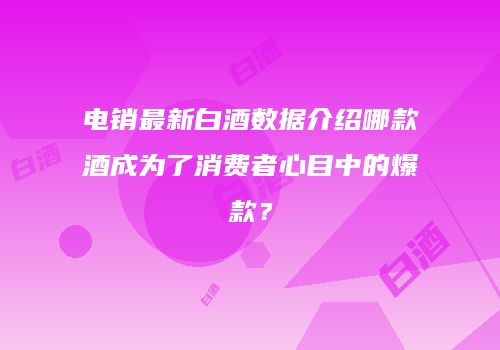 电销最新白酒数据介绍哪款酒成为了消费者心目中的爆款？