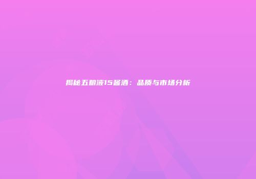 揭秘五粮液15酱酒：品质与市场分析