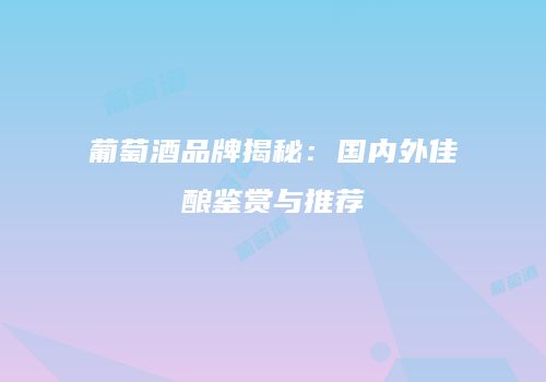 葡萄酒品牌揭秘：国内外佳酿鉴赏与推荐