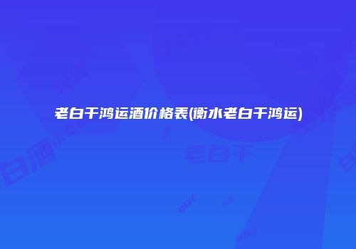 老白干鸿运酒价格表(衡水老白干鸿运)