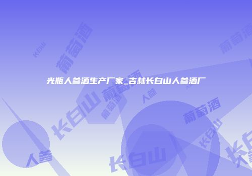 光瓶人参酒生产厂家_吉林长白山人参酒厂