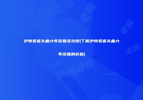 泸州老窖头曲六年淡雅多少钱(了解泸州老窖头曲六年淡雅的价格)