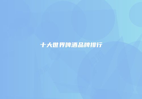 十大世界啤酒品牌排行