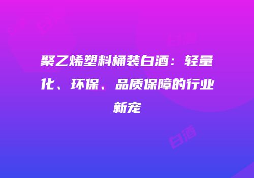 聚乙烯塑料桶装白酒：轻量化、环保、品质保障的行业新宠