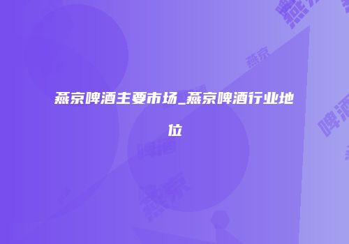 燕京啤酒主要市场_燕京啤酒行业地位