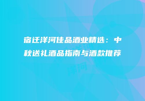 宿迁洋河佳品酒业精选：中秋送礼酒品指南与酒款推荐