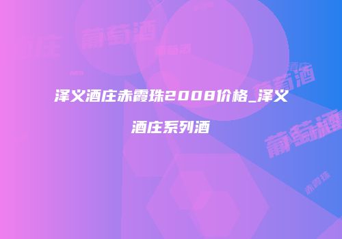 泽义酒庄赤霞珠2008价格_泽义酒庄系列酒