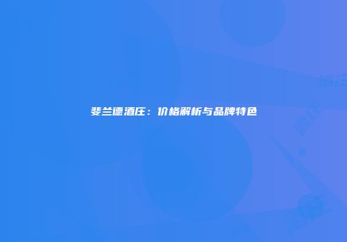斐兰德酒庄：价格解析与品牌特色