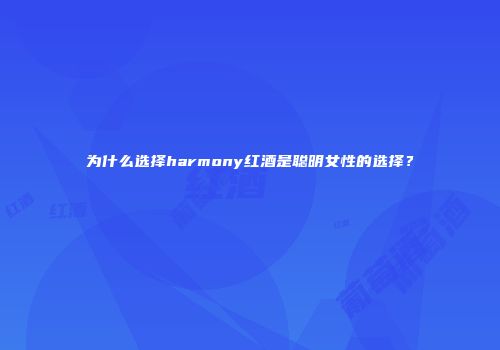 为什么选择harmony红酒是聪明女性的选择？