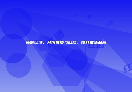 品鉴红酒：分辨优质与低档，提升生活品味