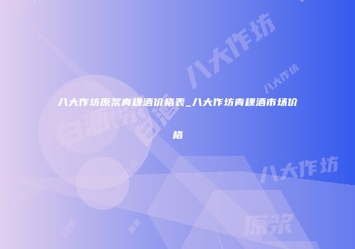 八大作坊原浆青稞酒价格表_八大作坊青稞酒市场价格