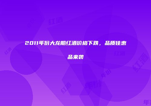 2011年份大龙船红酒价格下跌，品质佳惠品来袭