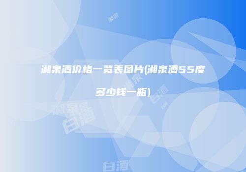 湘泉酒价格一览表图片(湘泉酒55度多少钱一瓶)