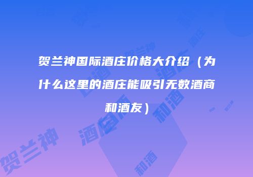 贺兰神国际酒庄价格大介绍（为什么这里的酒庄能吸引无数酒商和酒友）