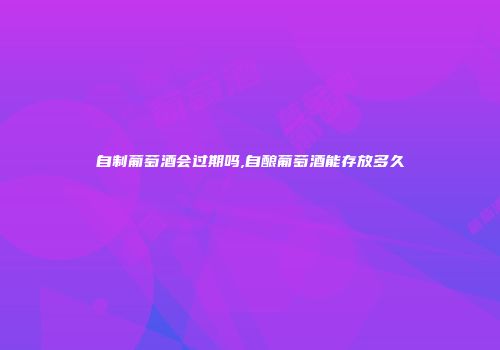自制葡萄酒会过期吗,自酿葡萄酒能存放多久