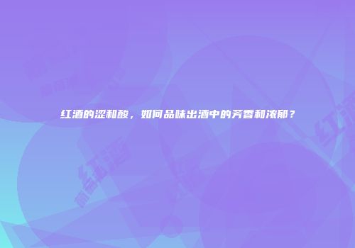 红酒的涩和酸，如何品味出酒中的芳香和浓郁？