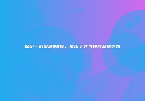 保定一亩泉酒39度：传统工艺与现代品鉴艺术