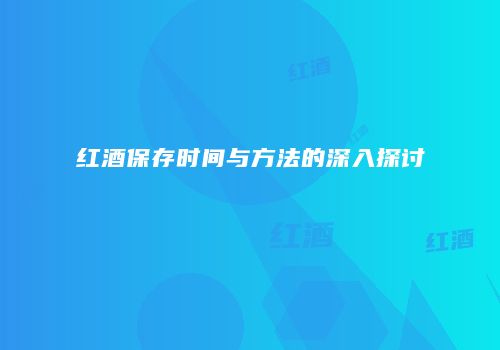 红酒保存时间与方法的深入探讨