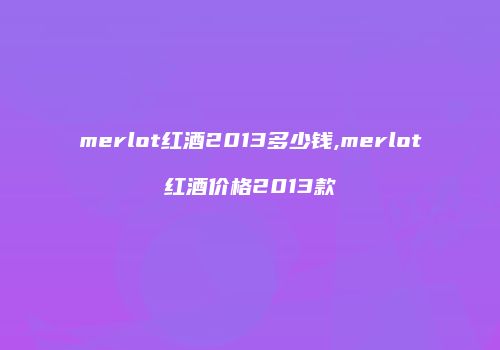 merlot红酒2013多少钱,merlot红酒价格2013款
