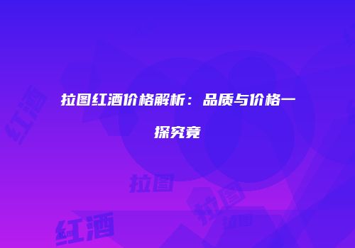 拉图红酒价格解析：品质与价格一探究竟