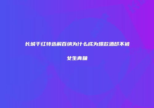 长城干红特选解百纳为什么成为爆款酒却不被女生青睐