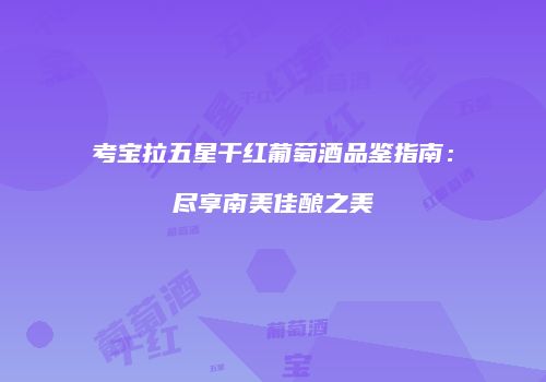 考宝拉五星干红葡萄酒品鉴指南：尽享南美佳酿之美