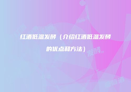 红酒低温发酵（介绍红酒低温发酵的优点和方法）