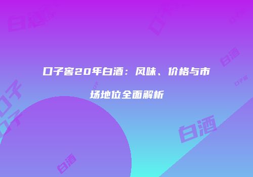 口子窖20年白酒：风味、价格与市场地位全面解析