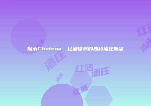 探索Chateau：红酒世界的独特酒庄概念