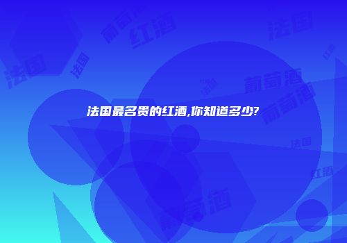 法国最名贵的红酒,你知道多少?