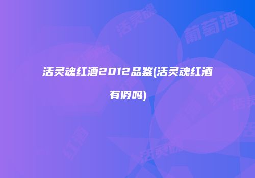 活灵魂红酒2012品鉴(活灵魂红酒有假吗)