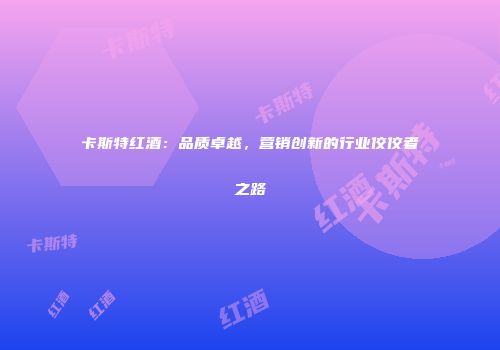 卡斯特红酒：品质卓越，营销创新的行业佼佼者之路