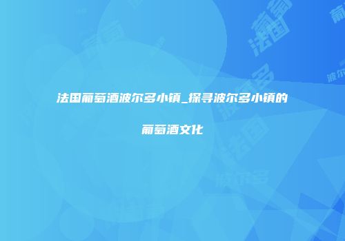 法国葡萄酒波尔多小镇_探寻波尔多小镇的葡萄酒文化