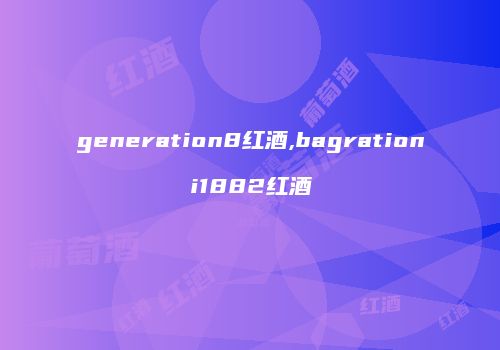 generation8红酒,bagrationi1882红酒