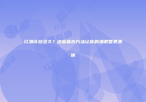 红酒该放多久？这些保存方法让你的酒更香更美味
