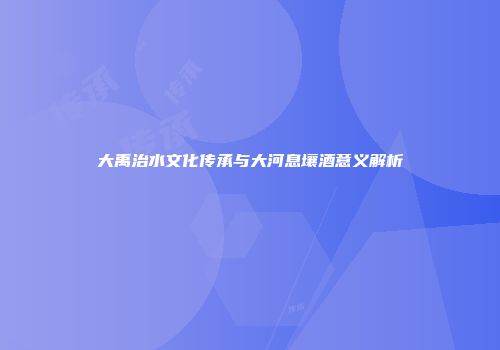 大禹治水文化传承与大河息壤酒意义解析