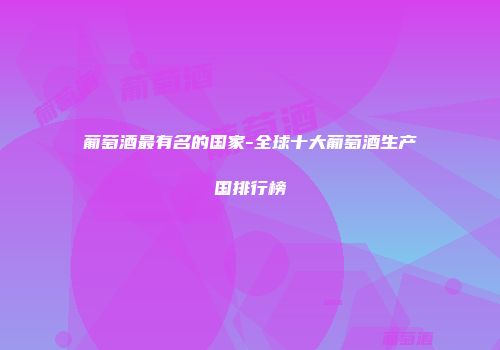葡萄酒最有名的国家-全球十大葡萄酒生产国排行榜