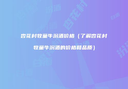 杏花村牧童牛汾酒价格（了解杏花村牧童牛汾酒的价格和品质）