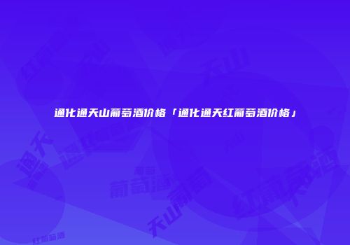 通化通天山葡萄酒价格「通化通天红葡萄酒价格」