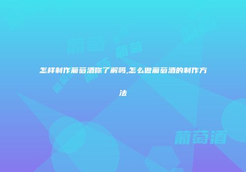 怎样制作葡萄酒你了解吗,怎么做葡萄酒的制作方法