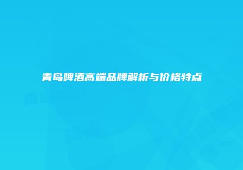 青岛啤酒高端品牌解析与价格特点