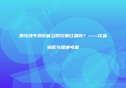 喝完纯牛奶后能立即饮用红酒吗？——饮品搭配与健康考量