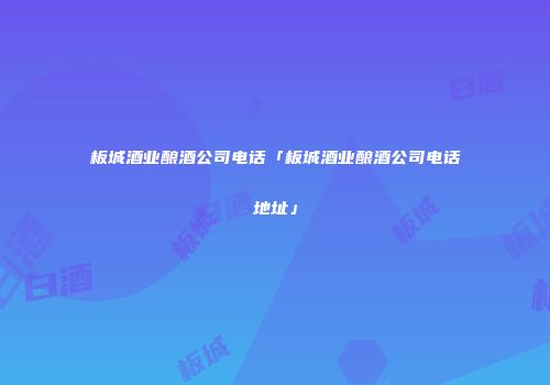 板城酒业酿酒公司电话「板城酒业酿酒公司电话地址」