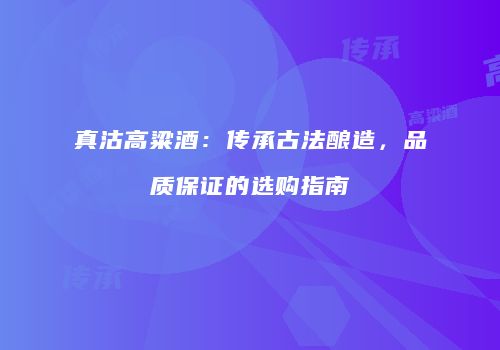 真沽高粱酒：传承古法酿造，品质保证的选购指南