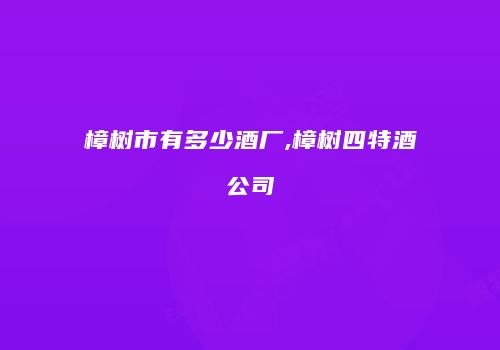 樟树市有多少酒厂,樟树四特酒公司