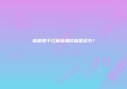 格鲁恩干红葡萄酒价格是多少？
